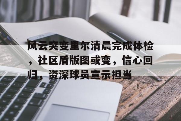 九游体育-风云突变里尔清晨完成体检，社区盾版图或变，信心回归，资深球员宣示担当的简单介绍-九游体育
